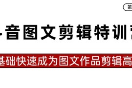 抖音图文剪辑特训营第一期，0基础快速成为图文作品剪辑高手（23节课）
