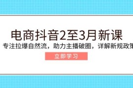 电商抖音2至3月新课：专注拉爆自然流，助力主播破圈，详解新规政策