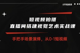 短视频拍摄+直播间搭建视觉艺术实战课：手把手场景演绎从0-1短视频（8节课）
