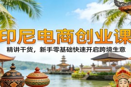 印尼电商创业课：精讲干货，新手零基础快速开启跨境生意