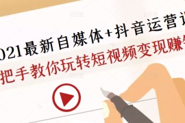 2021最新自媒体+抖音运营课，手把手教你玩转短视频变现赚钱 