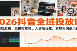 2026抖音全域投放课：底层逻辑、直投打素材、人货场优化，实现利润最大化
