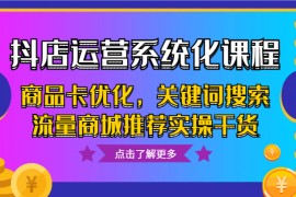 抖店运营系统化课程，商品卡优化，关键词搜索流量商城推荐实操干货