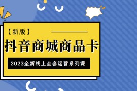  抖音商城商品卡，2023全新线上全套运营系列课【新版】