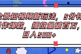 全景短视频新玩法，5分钟制作爆款，播放量破百万，日入500+