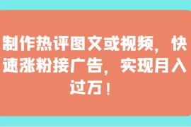 制作热评图文或视频，快速涨粉接广告，实现月入过万！