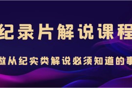 纪录片解说课程，做从纪实类解说必须知道的事（价值499元）