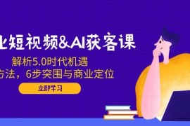 企业短视频AI获客课：解析5.0时代机遇，AI方法，6步突围与商业定位