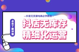 抖店无库存精细化运营，开启你的兴趣电商新时代，抖音无货源电商必学教程