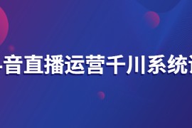 抖音直播运营千川系统课：直播运营规划、起号、主播培养、千川投放等