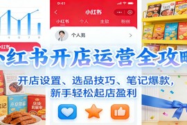 小红书开店运营全攻略：开店设置、选品技巧、笔记爆款，新手轻松起店盈利