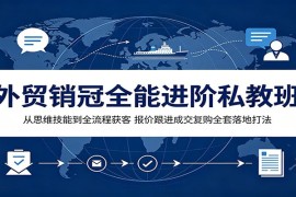 外贸销冠全能进阶私教班：从思维技能到全流程获客，报价跟进成交复购全套落地打法