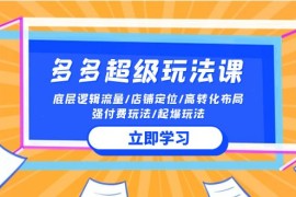 2024多多超级玩法课 流量底层逻辑/店铺定位/高转化布局/强付费/起爆玩法