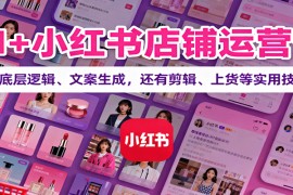 AI小红书店铺运营课：讲底层逻辑、文案生成，还有剪辑、上货等实用技巧