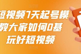 短视频7天起号模式，教大家如何0基础，玩好短视频