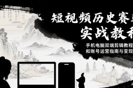 短视频历史赛道实战教程，手机电脑双端剪辑教程和账号运营指南与变现技巧