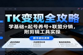 TK变现全攻略：学基础+起号养号+联盟分销，附剪辑工具实操