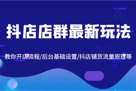 抖店店群最新玩法，教你开店流程/后台基础设置/抖店铺货流量原理等