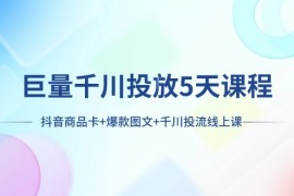 巨量千川投放5天课程：抖音商品卡+爆款图文+千川投流线上课