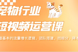 宠物行业短视频运营课，掌握最基本的流量增长逻辑，团队搭建，找细分，降本增效