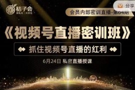 《视频号直播密训班》，抓住视频号直播的红利 价值12800