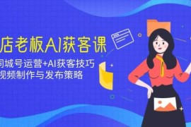 实体店老板AI获客课：抖音同城号运营+AI获客技巧，短视频制作与发布策略