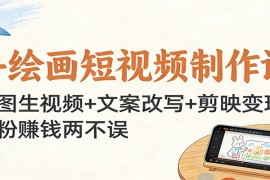 手绘画短视频制作课：生图生视频+文案改写+剪映变现，涨粉赚钱两不误