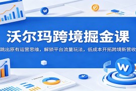 沃尔玛跨境掘金课：跳出原有运营思维，解锁平台流量玩法，低成本开拓跨境新营收