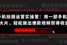 手机拍摄-运营实操营：用一部手机拍大片，轻松做出爆款视频获得收益 (38节)