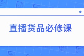 直播货品必修课：五堂课程解析直播间选品、测品、排品、打品的底层运营逻辑（无水印）