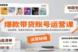 爆款带货账号运营课：选品剪辑、批量发布黑科技，爆款标题封面与多店铺自动化运营技巧
