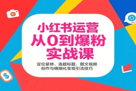 小红书运营从0到爆粉实战课：定位装修、选题标题，图文视频创作与精细化变现引流技巧
