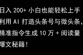 利用AI打造头条号与微头条，精准指令生成10万+阅读量爆文秘籍！日入200+小白也能轻...