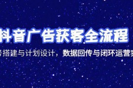 抖音广告获客全流程，账号搭建与计划设计，数据回传与闭环运营实战