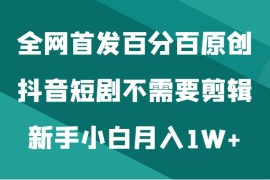全网首发百分百原创，抖音短剧不需要剪辑新手小白月入1W+