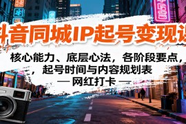 抖音同城IP起号变现课：核心能力、底层心法，各阶段要点，起号时间与内容规划表