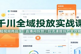 千川全域投放实战课：短视频商品卡，直播间投放，控流速提投产全攻略