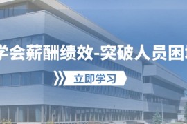 学会薪酬绩效突破人员困境：建立自己的【薪酬+绩效】体系，企业与员工双赢选择