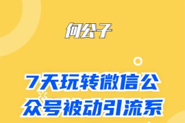 何公子：7天玩转微信公众号被动引流系统，日引100+精准流量 