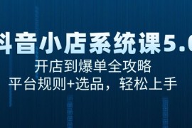 抖音小店系统课5.0，开店到爆单全攻略，平台规则+选品，轻松上手
