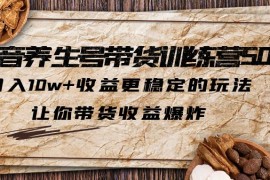 抖音养生号带货·训练营5.0，月入10w+收益更稳定的玩法，让你带货收益爆炸（更新）