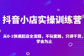 抖音小店实操训练营，从0-1快速起店全流程，不玩套路，只讲干货，学会为止