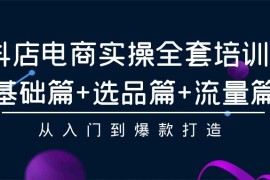 抖店电商实操全套培训课：基础篇+选品篇+流量篇，从入门到爆款打造