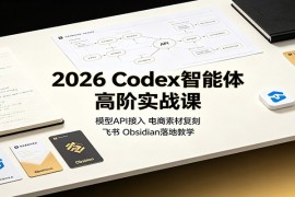 2026 Codex智能体高阶实战课：模型API接入，电商素材复刻，飞书Obsidian落地教学
