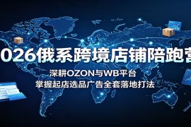 2026俄系跨境店铺陪跑营：深耕OZON与WB平台，掌握起店选品广告全套落地打法