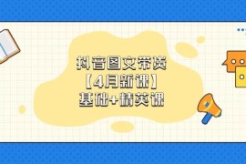 抖音图文带货，基础课+精英课：0基础小白掌握各赛道带货技巧【4月新课】