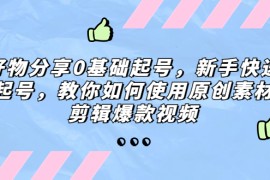 好物分享0基础起号，新手快速起号，教你如何使用原创素材剪辑爆款视频 