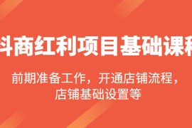 抖商红利项目基础课程，包括：前期准备工作，开通店铺流程，店铺基础设置等