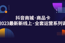 抖音商城商品卡，2023最新新线上·全套运营系列课