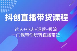 抖创直播带货课程，达人+小店+运营+投流，一门课带你玩转直播带货